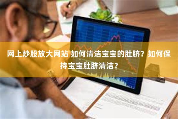 网上炒股放大网站 如何清洁宝宝的肚脐？如何保持宝宝肚脐清洁？