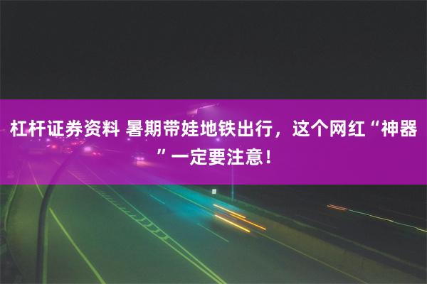 杠杆证券资料 暑期带娃地铁出行，这个网红“神器”一定要注意！