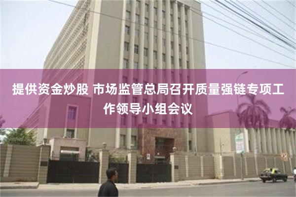 提供资金炒股 市场监管总局召开质量强链专项工作领导小组会议