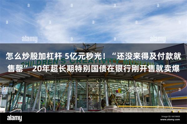 怎么炒股加杠杆 5亿元秒光！“还没来得及付款就售罄” 20年超长期特别国债在银行刚开售就卖爆