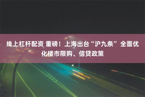 线上杠杆配资 重磅！上海出台“沪九条” 全面优化楼市限购、信贷政策