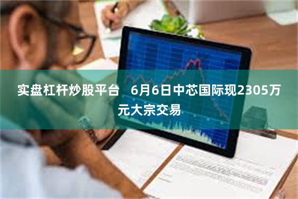 实盘杠杆炒股平台   6月6日中芯国际现2305万元大宗交易