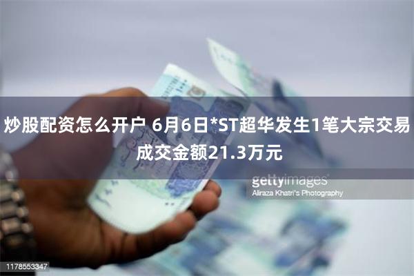 炒股配资怎么开户 6月6日*ST超华发生1笔大宗交易 成交金额21.3万元