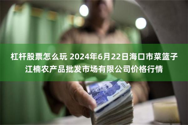 杠杆股票怎么玩 2024年6月22日海口市菜篮子江楠农产品批发市场有限公司价格行情