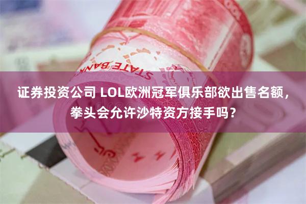 证券投资公司 LOL欧洲冠军俱乐部欲出售名额，拳头会允许沙特资方接手吗？