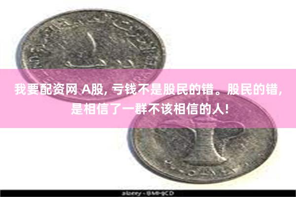 我要配资网 A股, 亏钱不是股民的错。股民的错, 是相信了一群不该相信的人!