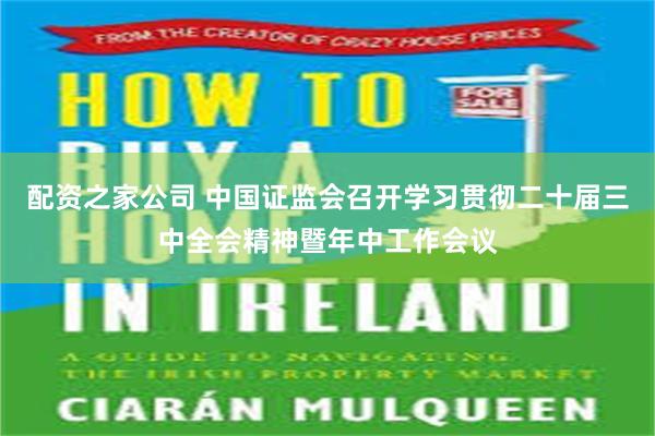 配资之家公司 中国证监会召开学习贯彻二十届三中全会精神暨年中工作会议