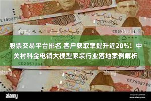 股票交易平台排名 客户获取率提升近20%！中关村科金电销大模型家装行业落地案例解析