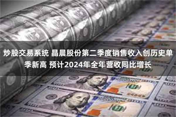 炒股交易系统 晶晨股份第二季度销售收入创历史单季新高 预计2024年全年营收同比增长