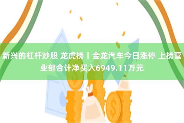 新兴的杠杆炒股 龙虎榜丨金龙汽车今日涨停 上榜营业部合计净买入6949.11万元