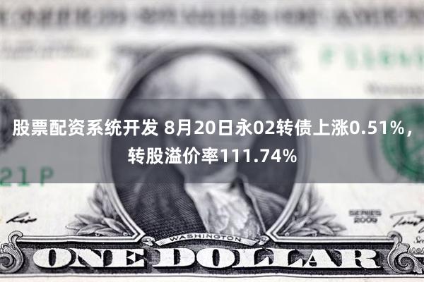 股票配资系统开发 8月20日永02转债上涨0.51%，转股溢