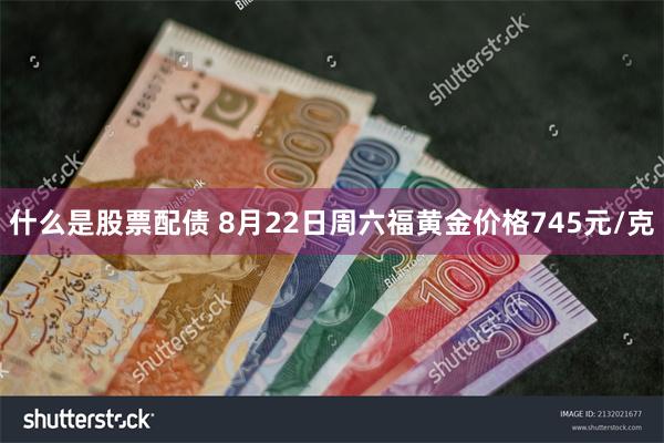 什么是股票配债 8月22日周六福黄金价格745元/克