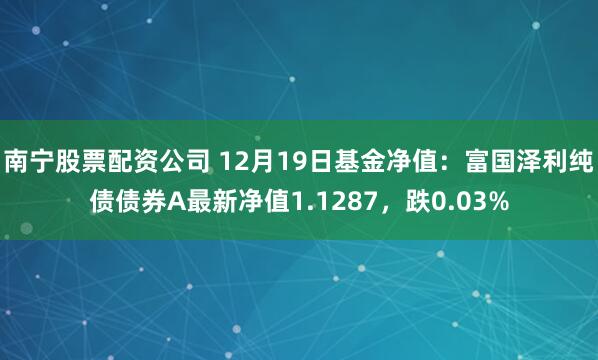 南宁股票配资公司 12月19日基金净值：富国泽利纯债债券A最新净值1.1287，跌0.03%