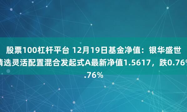 股票100杠杆平台 12月19日基金净值：银华盛世精选灵活配置混合发起式A最新净值1.5617，跌0.76%