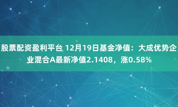 股票配资盈利平台 12月19日基金净值：大成优势企业混合A最新净值2.1408，涨0.58%