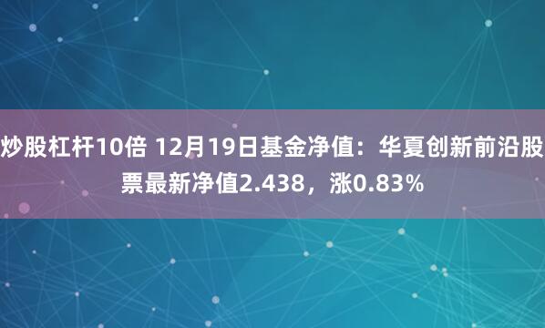 炒股杠杆10倍 12月19日基金净值：华夏创新前沿股票最新净值2.438，涨0.83%