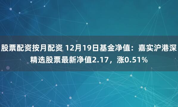 股票配资按月配资 12月19日基金净值：嘉实沪港深精选股票最新净值2.17，涨0.51%