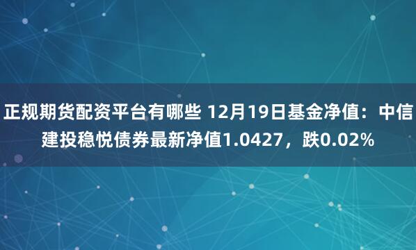 正规期货配资平台有哪些 12月19日基金净值：中信建投稳悦债券最新净值1.0427，跌0.02%