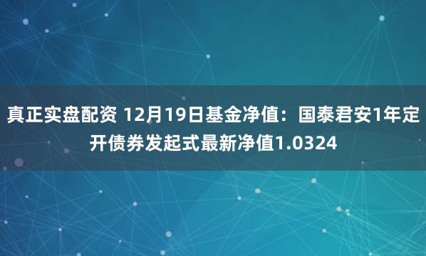 真正实盘配资 12月19日基金净值：国泰君安1年定开债券发起式最新净值1.0324