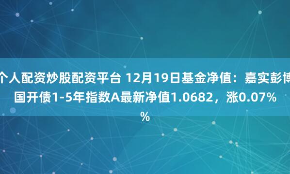 个人配资炒股配资平台 12月19日基金净值：嘉实彭博国开债1-5年指数A最新净值1.0682，涨0.07%