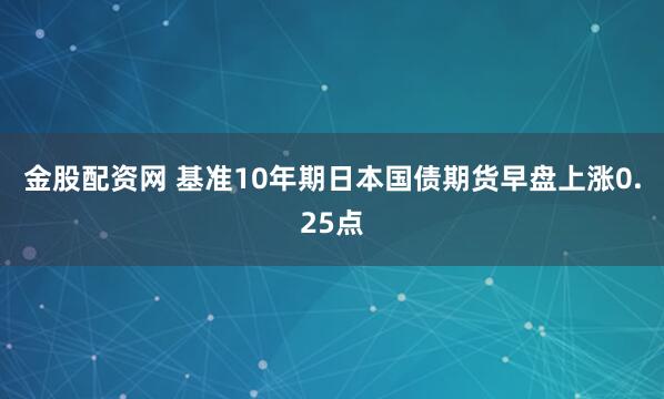 金股配资网 基准10年期日本国债期货早盘上涨0.25点