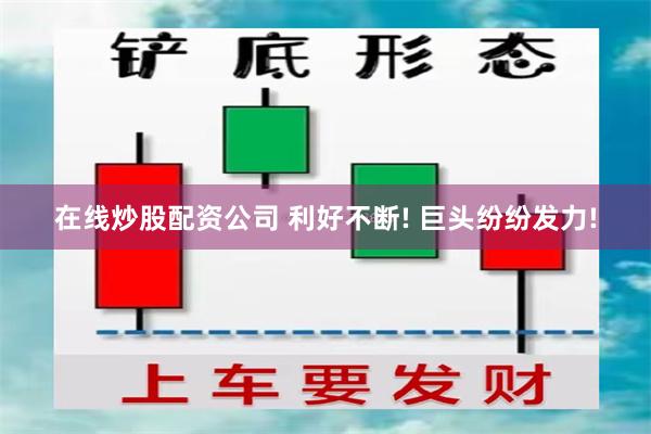 在线炒股配资公司 利好不断! 巨头纷纷发力!