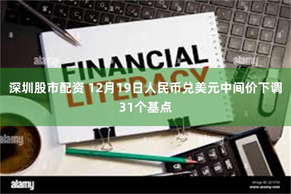 深圳股市配资 12月19日人民币兑美元中间价下调31个基点