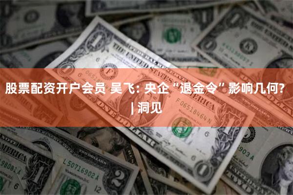 股票配资开户会员 吴飞: 央企“退金令”影响几何? | 洞见