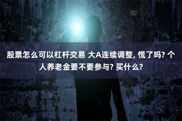 股票怎么可以杠杆交易 大A连续调整, 慌了吗? 个人养老金要不要参与? 买什么?