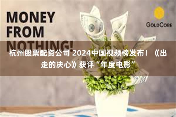 杭州股票配资公司 2024中国视频榜发布！《出走的决心》获评“年度电影”