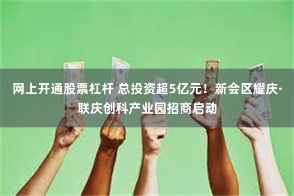 网上开通股票杠杆 总投资超5亿元！新会区耀庆·联庆创科产业园招商启动