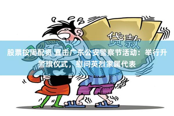 股票按周配资 直击广东公安警察节活动：举行升警旗仪式，慰问英烈家属代表