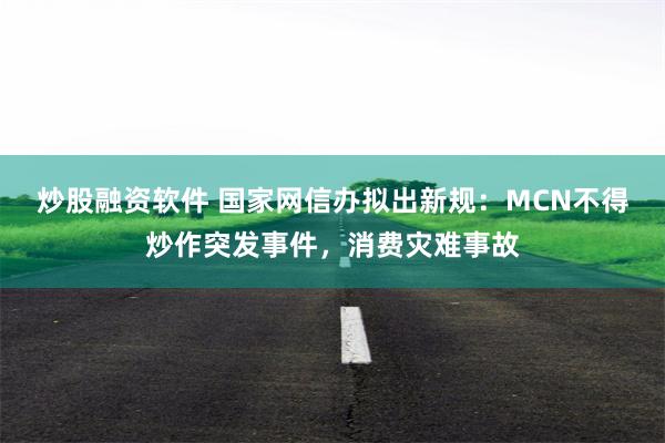 炒股融资软件 国家网信办拟出新规：MCN不得炒作突发事件，消费灾难事故