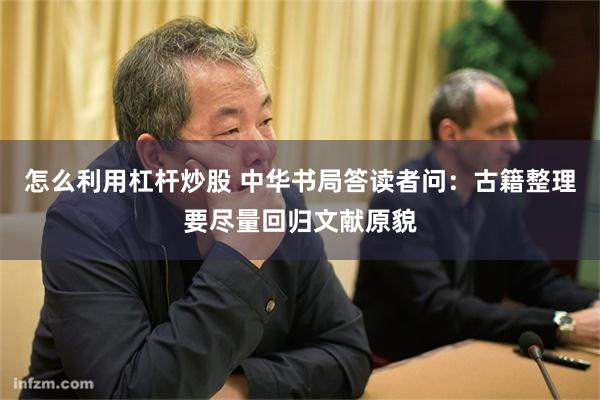 怎么利用杠杆炒股 中华书局答读者问：古籍整理要尽量回归文献原貌