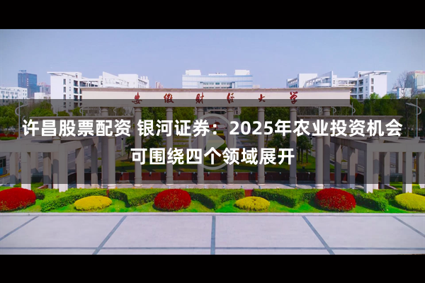 许昌股票配资 银河证券：2025年农业投资机会可围绕四个领域展开