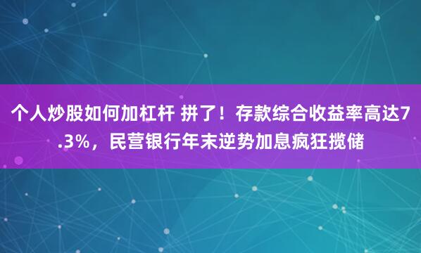 个人炒股如何加杠杆 拼了！存款综合收益率高达7.3%，民营银行年末逆势加息疯狂揽储