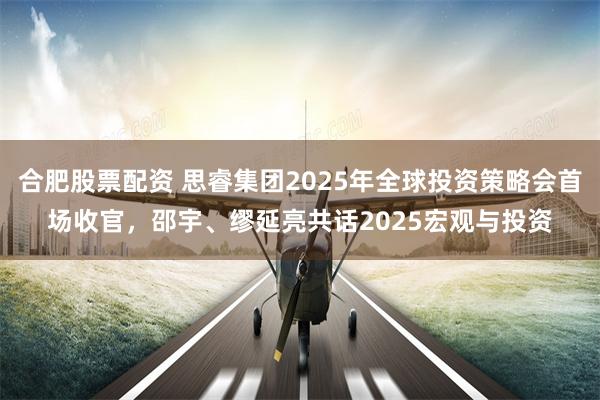 合肥股票配资 思睿集团2025年全球投资策略会首场收官，邵宇、缪延亮共话2025宏观与投资