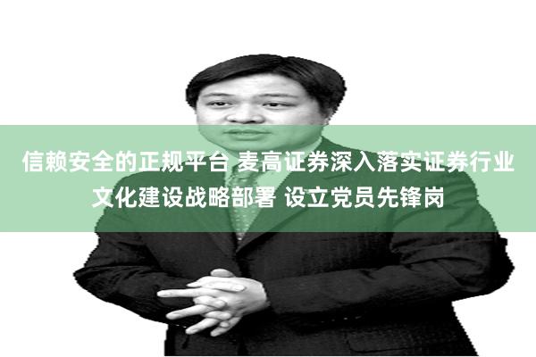 信赖安全的正规平台 麦高证券深入落实证券行业文化建设战略部署 设立党员先锋岗