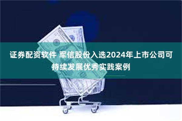 证券配资软件 军信股份入选2024年上市公司可持续发展优秀实践案例