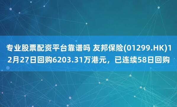 专业股票配资平台靠谱吗 友邦保险(01299.HK)12月27日回购6203.31万港元，已连续58日回购