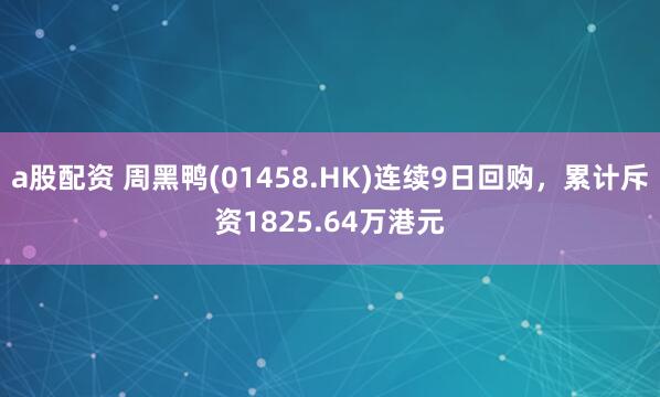 a股配资 周黑鸭(01458.HK)连续9日回购，累计斥资1825.64万港元