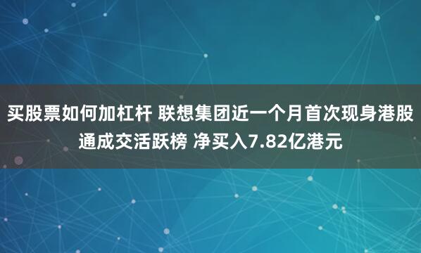 买股票如何加杠杆 联想集团近一个月首次现身港股通成交活跃榜 净买入7.82亿港元