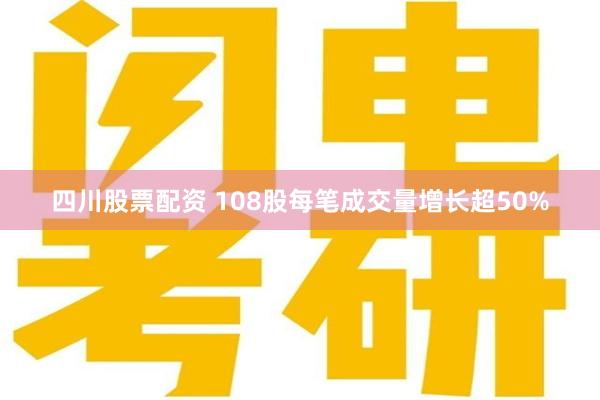 四川股票配资 108股每笔成交量增长超50%