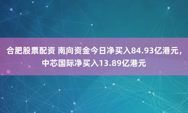 合肥股票配资 南向资金今日净买入84.93亿港元，中芯国际净买入13.89亿港元