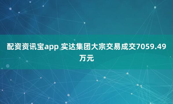 配资资讯宝app 实达集团大宗交易成交7059.49万元