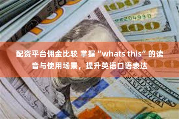 配资平台佣金比较 掌握“whats this”的读音与使用场景，提升英语口语表达