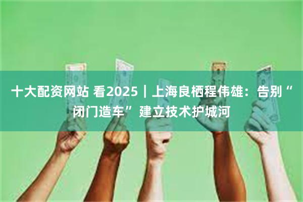 十大配资网站 看2025｜上海良栖程伟雄：告别“闭门造车” 建立技术护城河