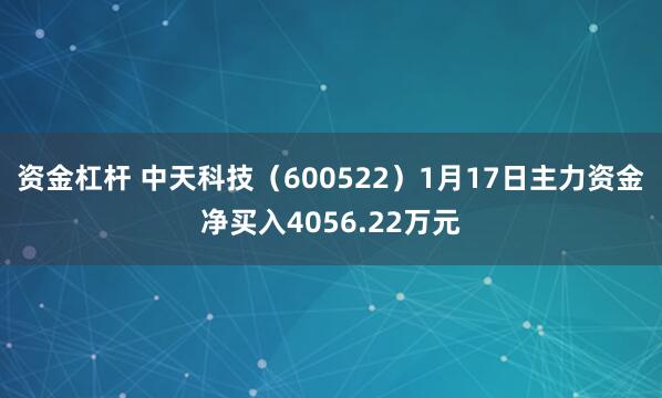 资金杠杆 中天科技（600522）1月17日主力资金净买入4056.22万元