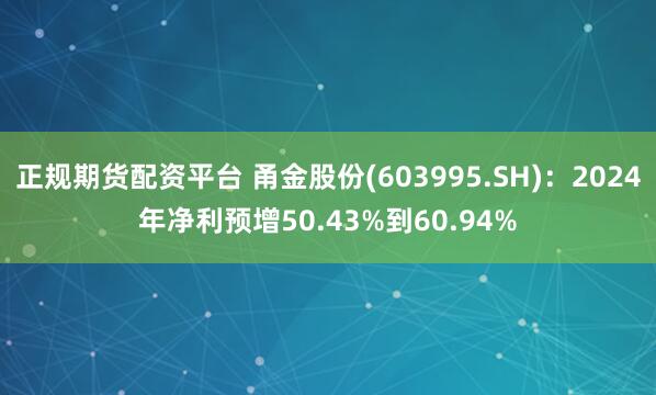 正规期货配资平台 甬金股份(603995.SH)：2024年净利预增50.43%到60.94%