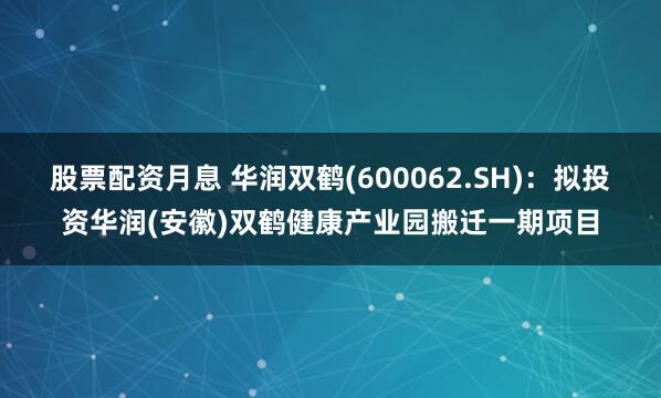 股票配资月息 华润双鹤(600062.SH)：拟投资华润(安徽)双鹤健康产业园搬迁一期项目